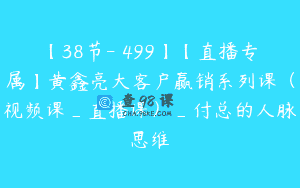 【38节-￥499】【直播专属】黄鑫亮大客户赢销系列课（视频课_直播课）_付总的人脉思维