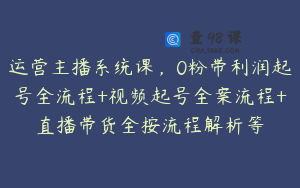运营主播系统课，0粉带利润起号全流程+视频起号全案流程+直播带货全按流程解析等