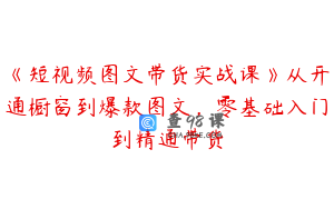 《短视频图文带货实战课》从开通橱窗到爆款图文，零基础入门到精通带货