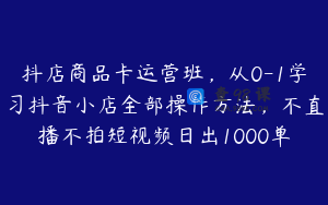 抖店商品卡运营班，从0-1学习抖音小店全部操作方法，不直播不拍短视频日出1000单