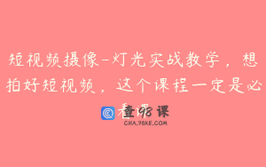 短视频摄像-灯光实战教学，想拍好短视频，这个课程一定是必看课