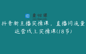抖音新主播实操课，直播间流量运营线上实操课(18节)