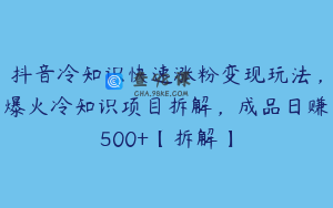 抖音冷知识快速涨粉变现玩法，爆火冷知识项目拆解，成品日赚500+【拆解】