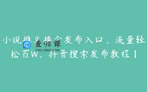 小说推文换个发布入口，流量轻松百W，抖音搜索发布教程【