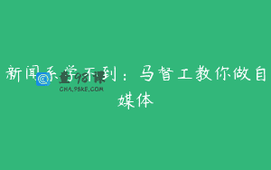 新闻系学不到：马督工教你做自媒体