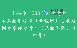 【44节-￥588】到哥专升本高数系统课（全程班）_北航到哥带你专升本（只教高数，非帅哥）