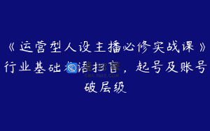 《运营型人设主播必修实战课》行业基础术语扫盲，起号及账号破层级
