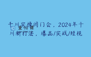 千川实操闭门会，2024年干川新打法，爆品/实战/短视