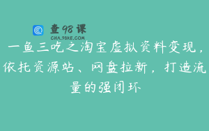 一鱼三吃之淘宝虚拟资料变现，依托资源站、网盘拉新，打造流量的强闭环