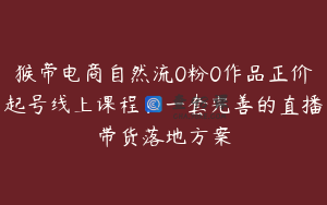 猴帝电商自然流0粉0作品正价起号线上课程：一套完善的直播带货落地方案