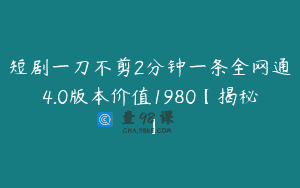 短剧一刀不剪2分钟一条全网通4.0版本价值1980【揭秘】