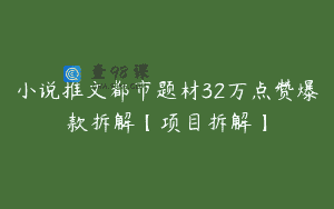 小说推文都市题材32万点赞爆款拆解【项目拆解】