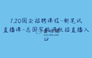 7.20国企招聘课程-新笔试直播课-总国家能源秋招直播入口