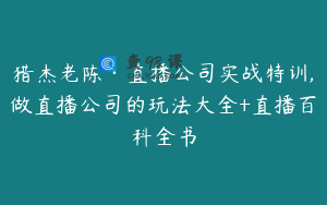 猎杰老陈·直播公司实战特训,做直播公司的玩法大全+直播百科全书