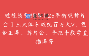 短视频营销课【25年新版拆片会】三大体系成就百万大V，包含正课、拆片会、手把手教学直播课等