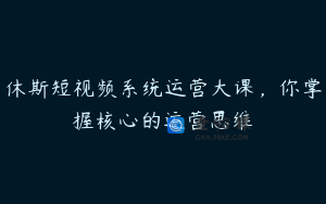 休斯短视频系统运营大课，你掌握核心的运营思维