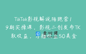 TikTok影视解说陪跑营19期实操课，影视二创发布TK賺取收益，万播收益50美金