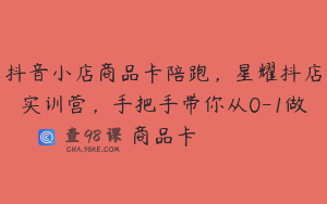 抖音小店商品卡陪跑,星耀抖店实训营,手把手带你从0-1做商品卡