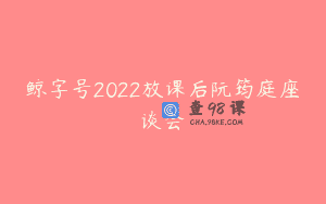 鲸字号2022放课后阮筠庭座谈会