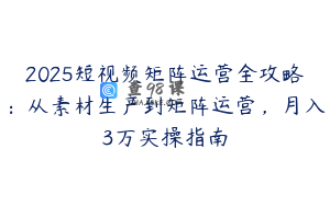 2025短视频矩阵运营全攻略：从素材生产到矩阵运营，月入3万实操指南