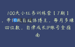 100天小红书训练营【7期】,带你做自媒体博主,每月多赚四位数,自律成长IP账号全指南
