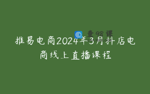 推易电商2024年3月抖店电商线上直播课程