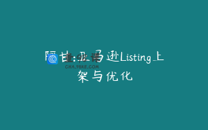 阿甘:亚马逊Listing上架与优化