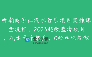 听潮阁学社汽水音乐项目实操课全流程，2023超级蓝海项目，汽水音乐推广，0粉丝也能做