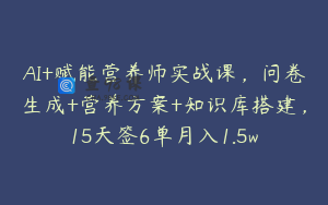AI+赋能营养师实战课，问卷生成+营养方案+知识库搭建，15天签6单月入1.5w