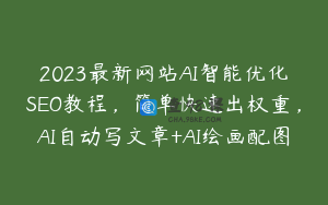 2023最新网站AI智能优化SEO教程,简单快速出权重,AI自动写文章+AI绘画配图