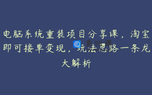 电脑系统重装项目分享课，淘宝即可接单变现，玩法思路一条龙大解析