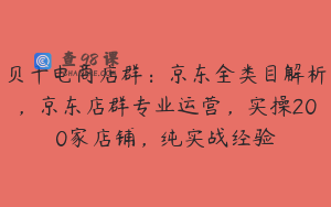 贝千电商店群：京东全类目解析，京东店群专业运营，实操200家店铺，纯实战经验