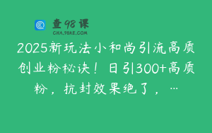 2025新玩法小和尚引流高质创业粉秘诀！日引300+高质粉，抗封效果绝了，…