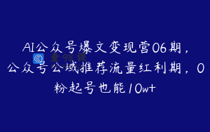 AI公众号爆文变现营06期，公众号公域推荐流量红利期，0粉起号也能10w+
