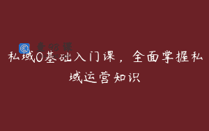 私域0基础入门课，全面掌握私域运营知识