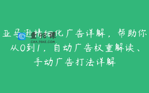 亚马逊精细化广告详解，帮助你从0到1，自动广告权重解读、手动广告打法详解