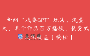 全网“戏耍GPT”玩法，流量大，单个作品百万播放，裂变式最大化收益【揭秘】