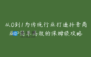 从0到1为传统行业打造抖音商业IP简单高效的保姆级攻略