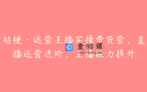 桔梗·运营主播实操带货营，直播运营进阶，主播能力提升