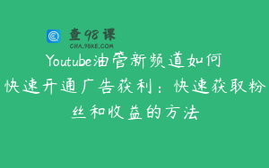 Youtube油管新频道如何快速开通广告获利：快速获取粉丝和收益的方法