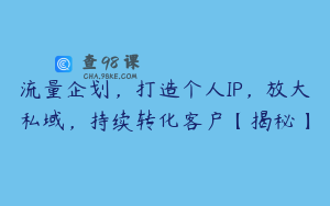 流量企划，打造个人IP，放大私域，持续转化客户【揭秘】