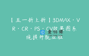 【五一折上折】3DMAX·VR·CR·PS·CV效果图系统提升就业班