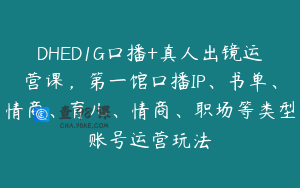 DHED1G口播+真人出镜运营课，第一馆口播IP、书单、情商、育儿、情商、职场等类型账号运营玩法