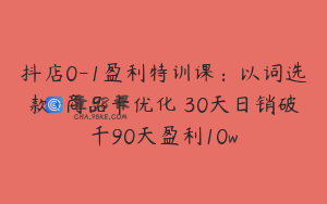 抖店0-1盈利特训课：以词选款+商品卡优化 30天日销破千90天盈利10w