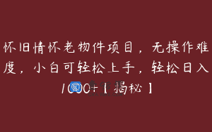 怀旧情怀老物件项目，无操作难度，小白可轻松上手，轻松日入1000+【揭秘】