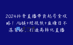2024抖音直播带货起号全攻略！Ab链+短视频+鱼塘日不落策略，打造高转化直播