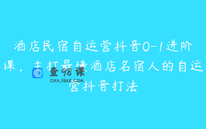 酒店民宿自运营抖音0-1进阶课，主打最懂酒店名宿人的自运营抖音打法