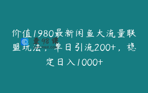 价值1980最新闲鱼大流量联盟玩法，单日引流200+，稳定日入1000+