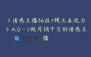《情感主播36技+镜头表现力》从0~1做月销千万的情感主播