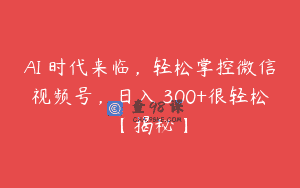 AI 时代来临，轻松掌控微信视频号，日入 300+很轻松【揭秘】